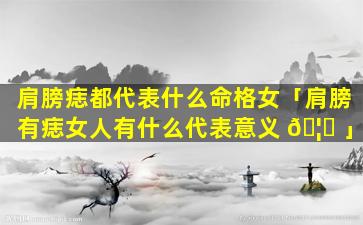 肩膀痣都代表什么命格女「肩膀有痣女人有什么代表意义 🦈 」